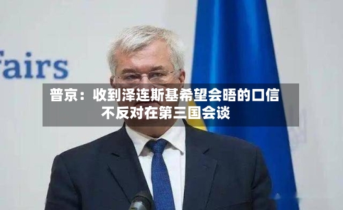 普京：收到泽连斯基希望会晤的口信 不反对在第三国会谈-第2张图片