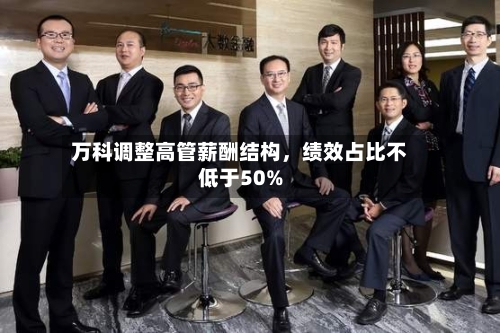 万科调整高管薪酬结构	，绩效占比不低于50%-第2张图片