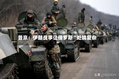 普京：伊朗战事让俄罗斯“处境复杂”-第2张图片