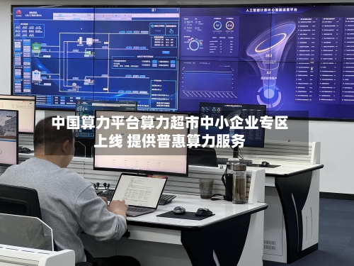 中国算力平台算力超市中小企业专区上线 提供普惠算力服务