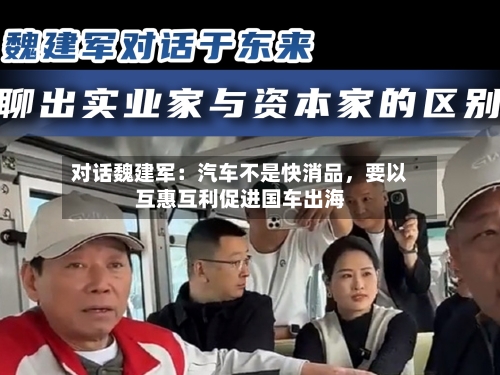 对话魏建军：汽车不是快消品	，要以互惠互利促进国车出海-第2张图片