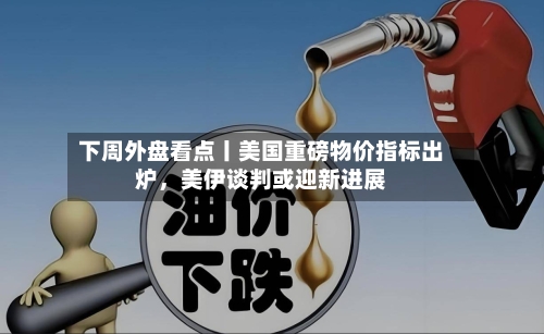 下周外盘看点丨美国重磅物价指标出炉	，美伊谈判或迎新进展-第2张图片