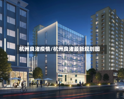 杭州良渚疫情/杭州良渚最新规划图