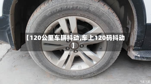 【120公里车辆抖动,车上120码抖动】-第2张图片