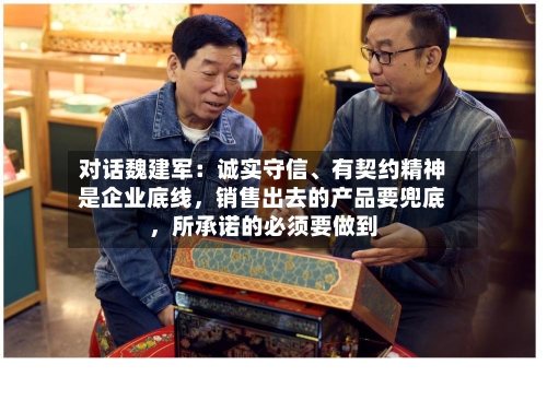 对话魏建军：诚实守信、有契约精神是企业底线，销售出去的产品要兜底，所承诺的必须要做到-第2张图片