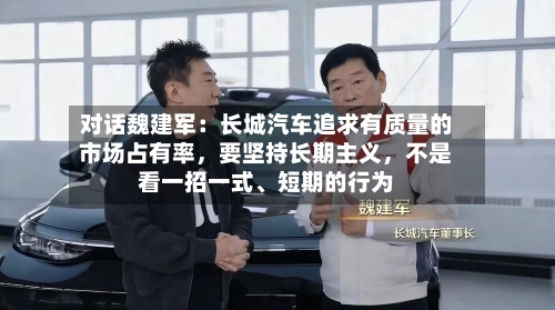 对话魏建军：长城汽车追求有质量的市场占有率，要坚持长期主义，不是看一招一式、短期的行为