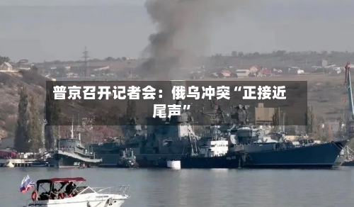 普京召开记者会：俄乌冲突“正接近尾声”-第2张图片
