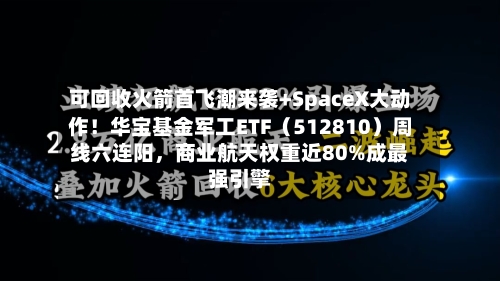 可回收火箭首飞潮来袭+SpaceX大动作！华宝基金军工ETF（512810）周线六连阳，商业航天权重近80%成最强引擎-第3张图片
