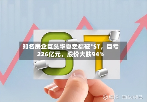 知名房企巨头华夏幸福被*ST，巨亏226亿元	，股价大跌94%-第2张图片