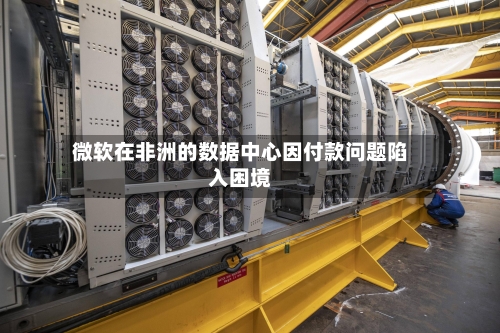 微软在非洲的数据中心因付款问题陷入困境