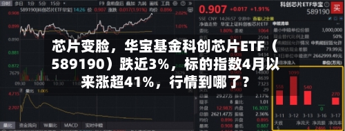 芯片变脸	，华宝基金科创芯片ETF（589190）跌近3%，标的指数4月以来涨超41%，行情到哪了？-第2张图片