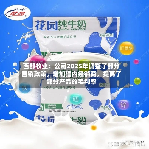 西部牧业：公司2025年调整了部分营销政策	，增加疆内经销商，提高了部分产品的毛利率-第3张图片