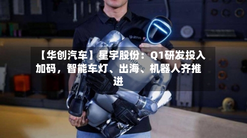 【华创汽车】星宇股份：Q1研发投入加码，智能车灯	、出海、机器人齐推进-第3张图片