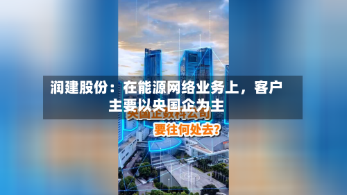 润建股份:在能源网络业务上,客户主要以央国企为主