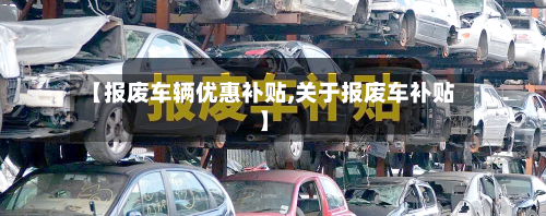 【报废车辆优惠补贴,关于报废车补贴】