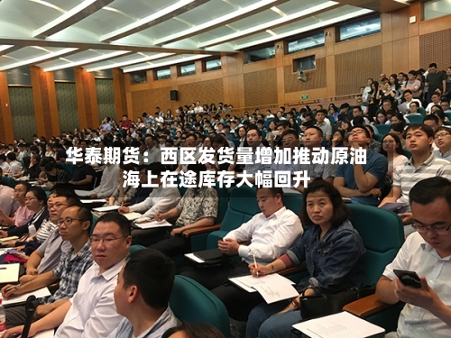 华泰期货：西区发货量增加推动原油海上在途库存大幅回升-第2张图片