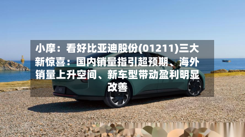 小摩：看好比亚迪股份(01211)三大新惊喜：国内销量指引超预期、海外销量上升空间、新车型带动盈利明显改善-第2张图片