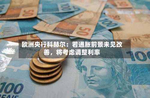 欧洲央行科赫尔：若通胀前景未见改善	，将考虑调整利率-第3张图片