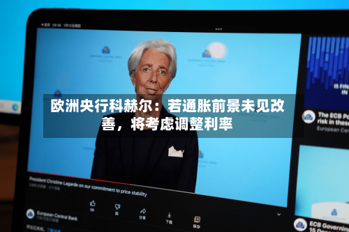 欧洲央行科赫尔：若通胀前景未见改善，将考虑调整利率
