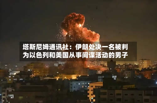 塔斯尼姆通讯社：伊朗处决一名被判为以色列和美国从事间谍活动的男子-第2张图片