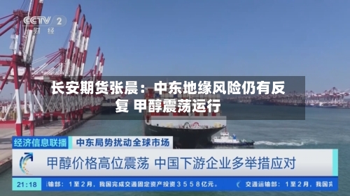 长安期货张晨：中东地缘风险仍有反复 甲醇震荡运行-第3张图片