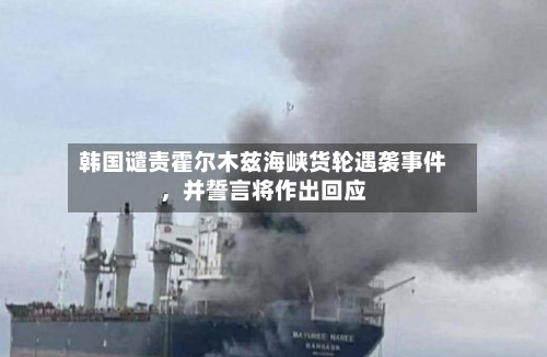 韩国谴责霍尔木兹海峡货轮遇袭事件，并誓言将作出回应