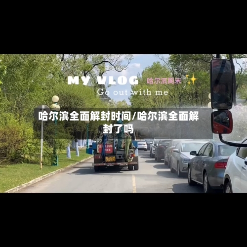 哈尔滨全面解封时间/哈尔滨全面解封了吗