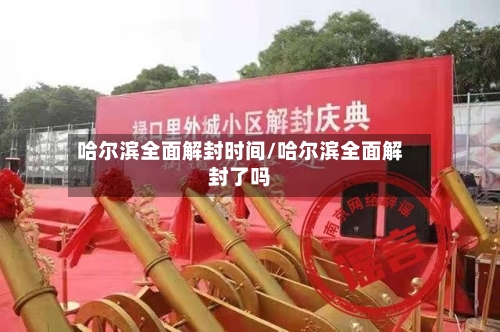 哈尔滨全面解封时间/哈尔滨全面解封了吗-第3张图片
