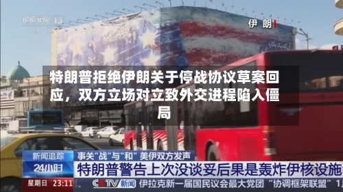 特朗普拒绝伊朗关于停战协议草案回应，双方立场对立致外交进程陷入僵局-第3张图片