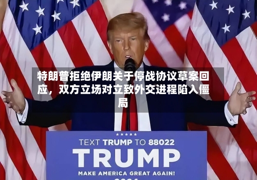 特朗普拒绝伊朗关于停战协议草案回应，双方立场对立致外交进程陷入僵局-第2张图片