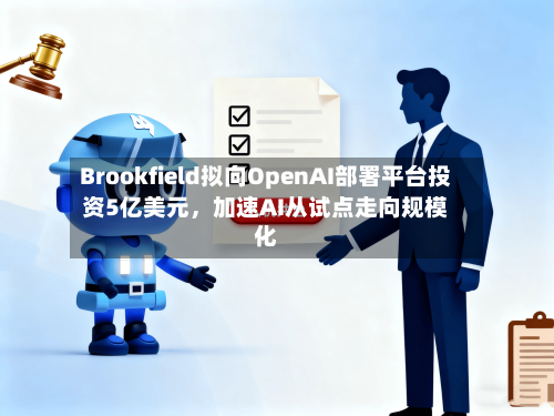 Brookfield拟向OpenAI部署平台投资5亿美元	，加速AI从试点走向规模化-第3张图片
