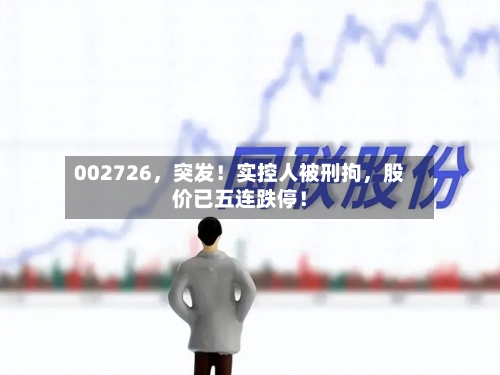 002726，突发！实控人被刑拘	，股价已五连跌停！-第2张图片