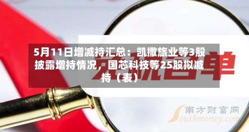 5月11日增减持汇总：凯撒旅业等3股披露增持情况，国芯科技等25股拟减持（表）-第2张图片