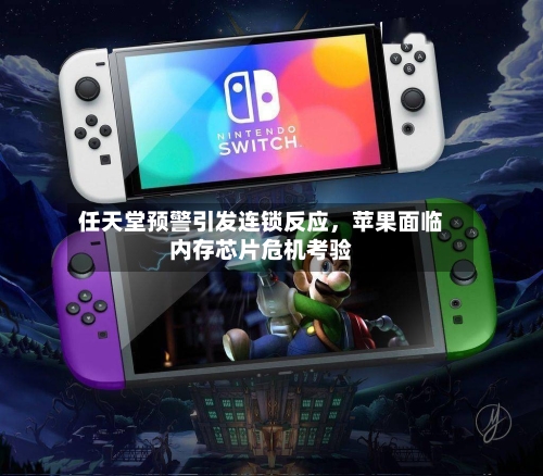 任天堂预警引发连锁反应，苹果面临内存芯片危机考验