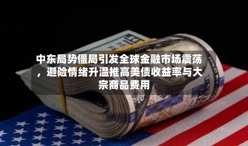 中东局势僵局引发全球金融市场震荡，避险情绪升温推高美债收益率与大宗商品费用-第2张图片