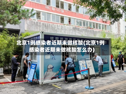 北京1例感染者近期未做核酸(北京1例感染者近期未做核酸怎么办)