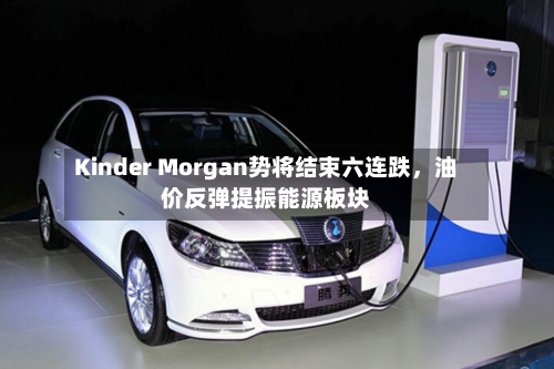 Kinder Morgan势将结束六连跌，油价反弹提振能源板块-第2张图片