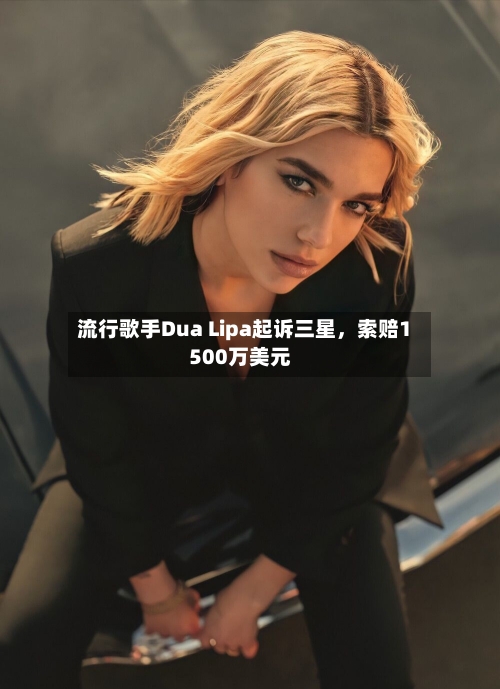 流行歌手Dua Lipa起诉三星，索赔1500万美元-第2张图片