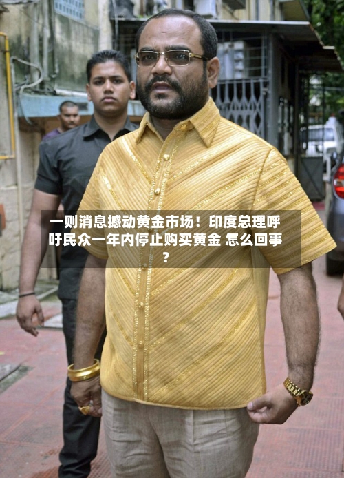 一则消息撼动黄金市场！印度总理呼吁民众一年内停止购买黄金 怎么回事？