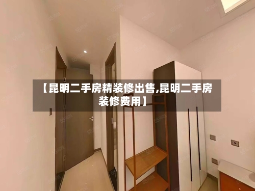 【昆明二手房精装修出售,昆明二手房装修费用】-第3张图片