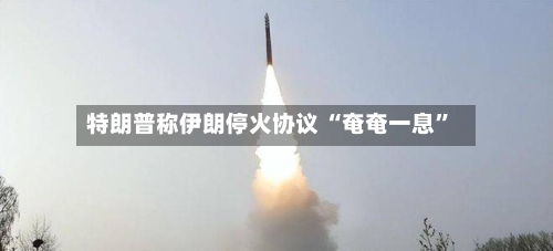 特朗普称伊朗停火协议 “奄奄一息	”-第2张图片