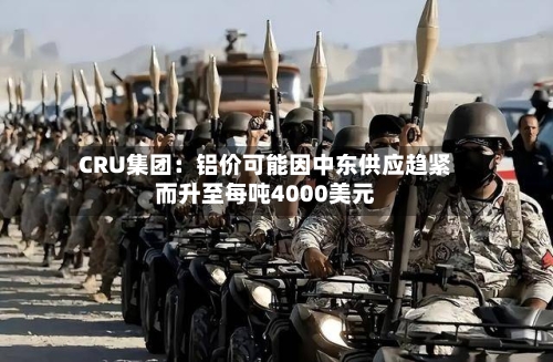 CRU集团:铝价可能因中东供应趋紧而升至每吨4000美元