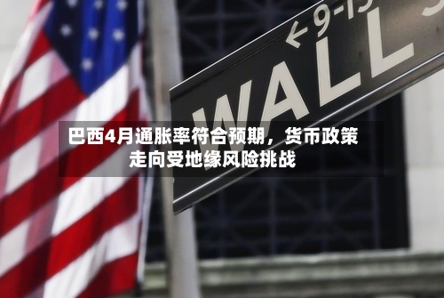 巴西4月通胀率符合预期，货币政策走向受地缘风险挑战