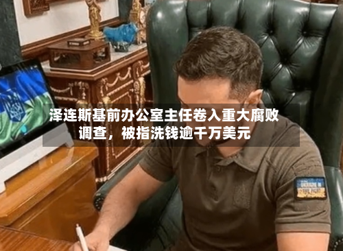 泽连斯基前办公室主任卷入重大腐败调查	，被指洗钱逾千万美元-第2张图片