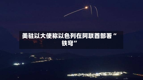 美驻以大使称以色列在阿联酋部署“铁穹	”-第2张图片