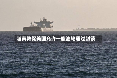 越南敦促美国允许一艘油轮通过封锁-第3张图片
