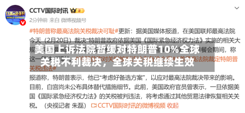 美国上诉法院暂缓对特朗普10%全球关税不利裁决	，全球关税继续生效-第2张图片