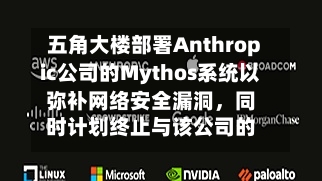 五角大楼部署Anthropic公司的Mythos系统以弥补网络安全漏洞，同时计划终止与该公司的合作