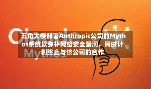 五角大楼部署Anthropic公司的Mythos系统以弥补网络安全漏洞，同时计划终止与该公司的合作-第2张图片