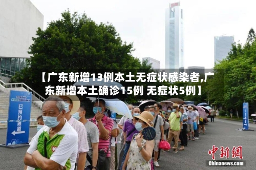 【广东新增13例本土无症状感染者,广东新增本土确诊15例 无症状5例】